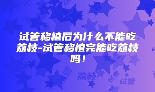 试管移植后为什么不能吃荔枝-试管移植完能吃荔枝吗!