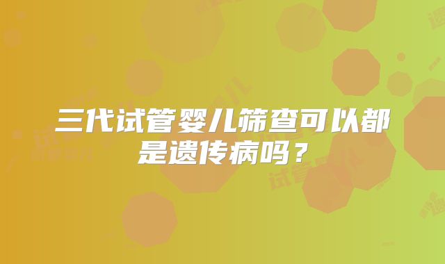三代试管婴儿筛查可以都是遗传病吗？