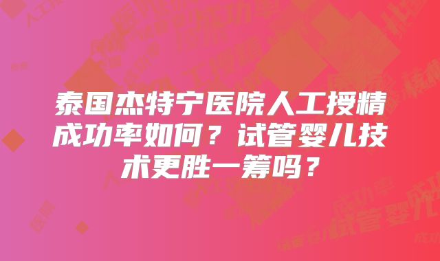 泰国杰特宁医院人工授精成功率如何？试管婴儿技术更胜一筹吗？