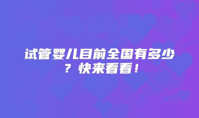 试管婴儿目前全国有多少？快来看看！