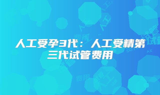 人工受孕3代:人工受精第三代试管费用