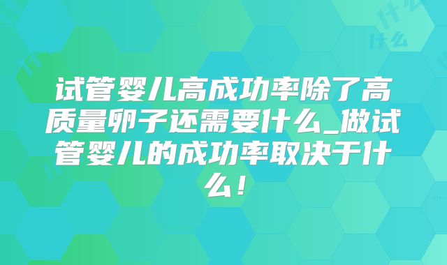 试管婴儿高成功率除了高质量卵子还需要什么_做试管婴儿的成功率取决于什么！
