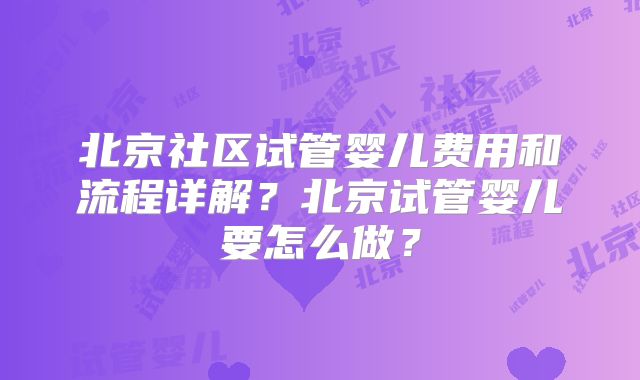 北京社区试管婴儿费用和流程详解？北京试管婴儿要怎么做？