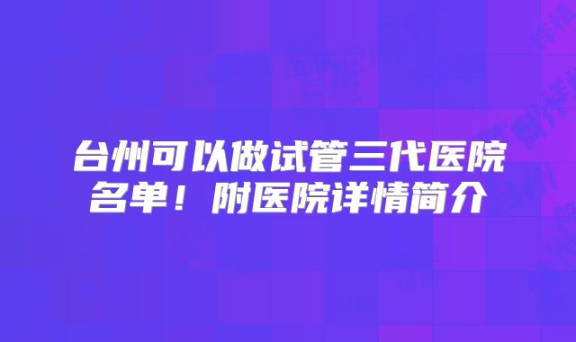 台州可以做试管三代医院名单！附医院详情简介