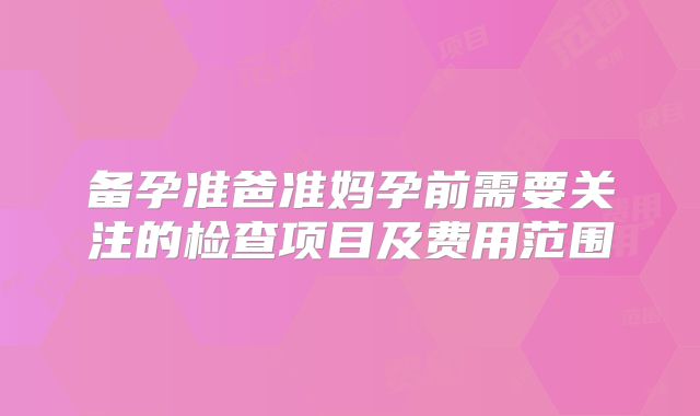 备孕准爸准妈孕前需要关注的检查项目及费用范围