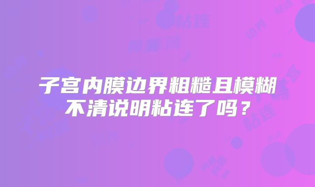 子宫内膜边界粗糙且模糊不清说明粘连了吗？