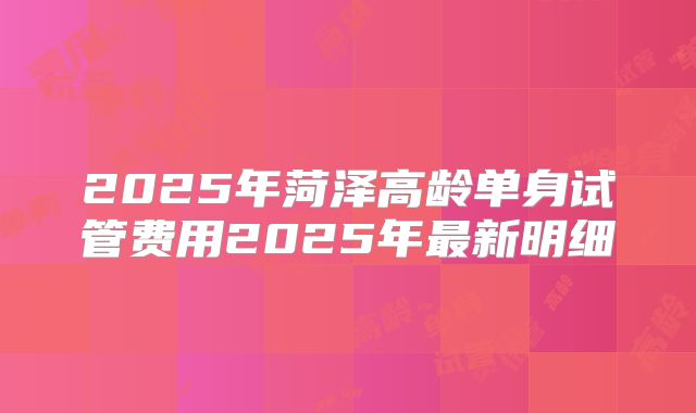 2025年菏泽高龄单身试管费用2025年最新明细
