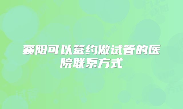襄阳可以签约做试管的医院联系方式