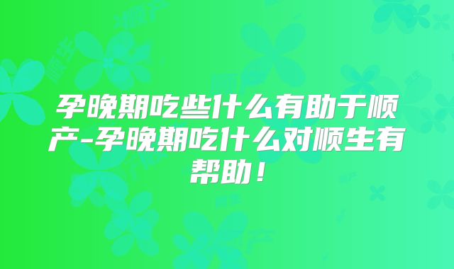 孕晚期吃些什么有助于顺产-孕晚期吃什么对顺生有帮助!