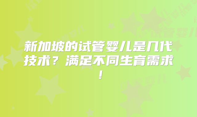 新加坡的试管婴儿是几代技术？满足不同生育需求！