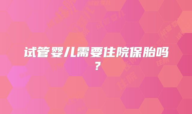 试管婴儿需要住院保胎吗？