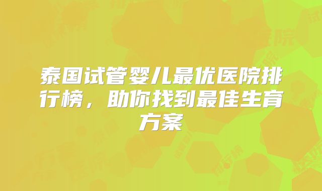 泰国试管婴儿最优医院排行榜，助你找到最佳生育方案