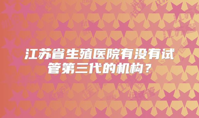 江苏省生殖医院有没有试管第三代的机构？
