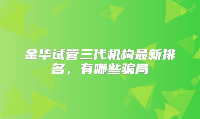金华试管三代机构最新排名,有哪些骗局