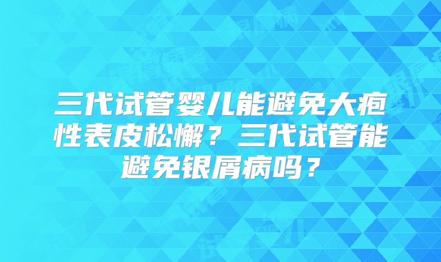 三代试管婴儿能避免大疱性表皮松懈?三代试管能避免银屑病吗?