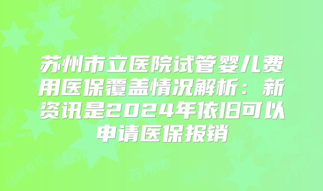 苏州市立医院试管婴儿费用医保覆盖情况解析：新资讯是2024年依旧可以申请医保报销