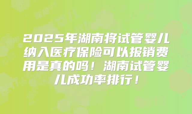 2025年湖南将试管婴儿纳入医疗保险可以报销费用是真的吗！湖南试管婴儿成功率排行！