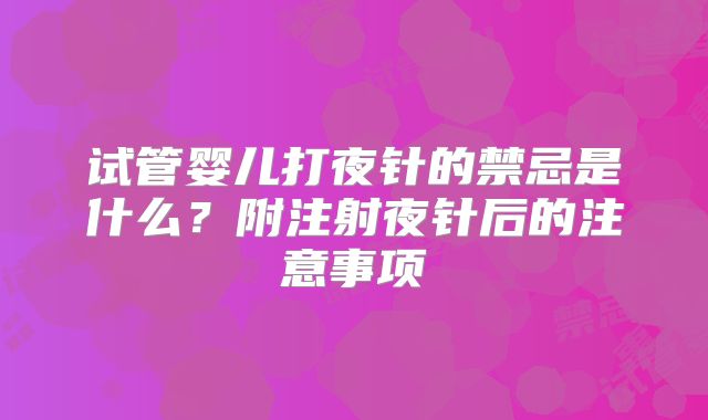 试管婴儿打夜针的禁忌是什么？附注射夜针后的注意事项