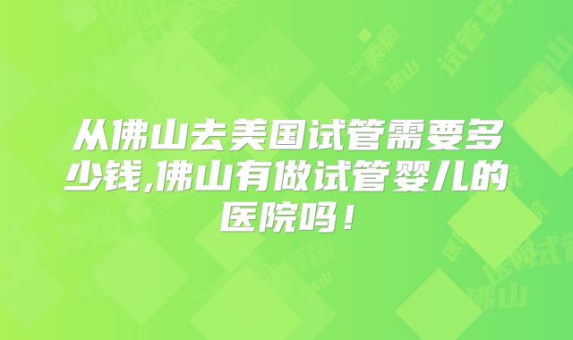 从佛山去美国试管需要多少钱,佛山有做试管婴儿的医院吗！