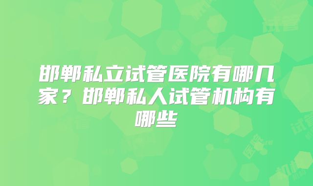 邯郸私立试管医院有哪几家?邯郸私人试管机构有哪些