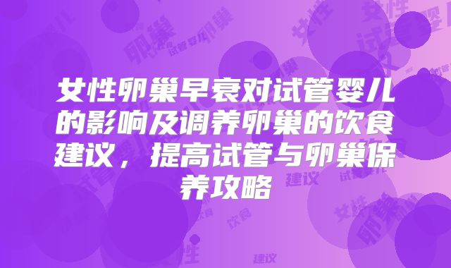 女性卵巢早衰对试管婴儿的影响及调养卵巢的饮食建议,提高试管与卵巢保养攻略