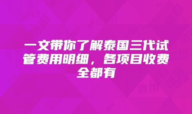 一文带你了解泰国三代试管费用明细，各项目收费全都有