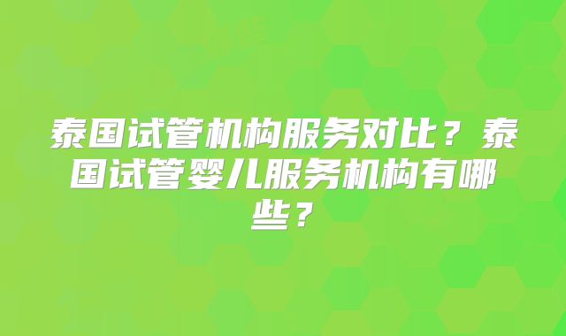 泰国试管机构服务对比？泰国试管婴儿服务机构有哪些？