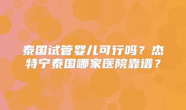 泰国试管婴儿可行吗？杰特宁泰国哪家医院靠谱？