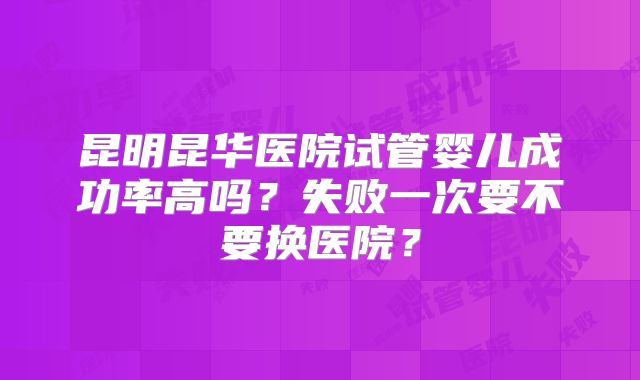 昆明昆华医院试管婴儿成功率高吗？失败一次要不要换医院？