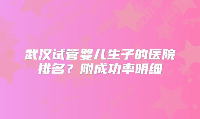 武汉试管婴儿生子的医院排名?附成功率明细