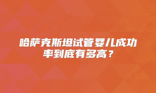 哈萨克斯坦试管婴儿成功率到底有多高?