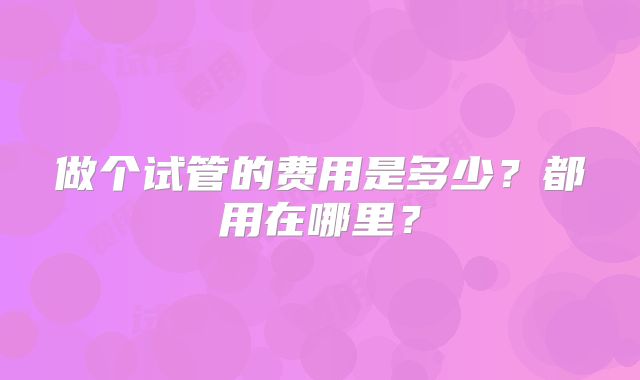 做个试管的费用是多少？都用在哪里？