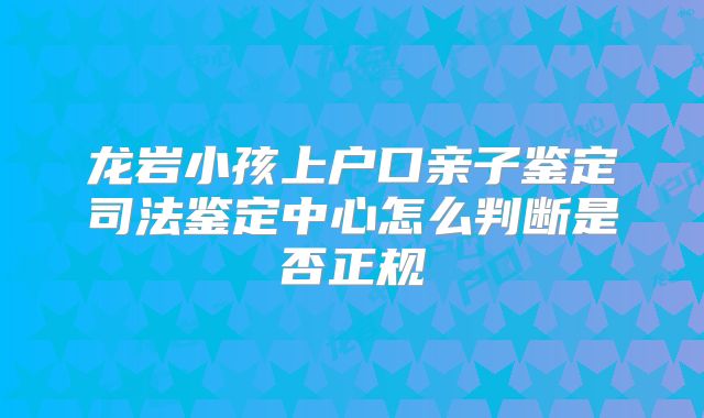 龙岩小孩上户口亲子鉴定司法鉴定中心怎么判断是否正规