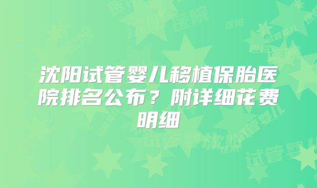 沈阳试管婴儿移植保胎医院排名公布？附详细花费明细