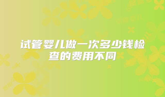 试管婴儿做一次多少钱检查的费用不同