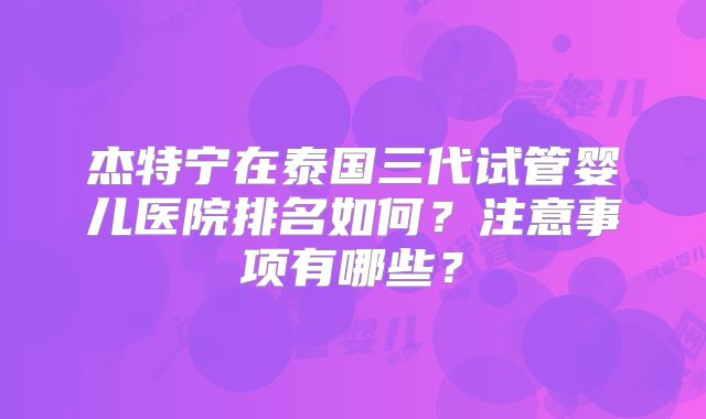 杰特宁在泰国三代试管婴儿医院排名如何？注意事项有哪些？