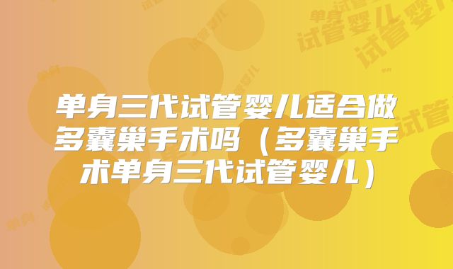 单身三代试管婴儿适合做多囊巢手术吗(多囊巢手术单身三代试管婴儿)