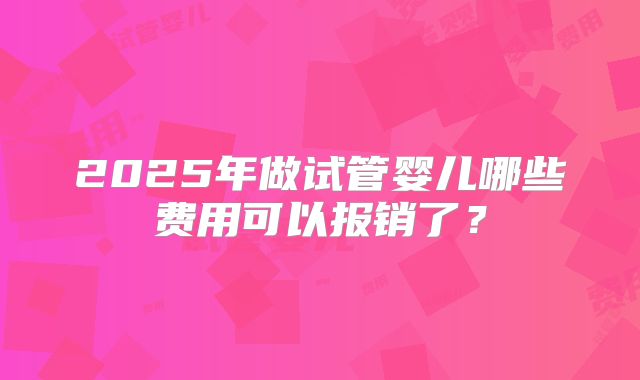 2025年做试管婴儿哪些费用可以报销了？