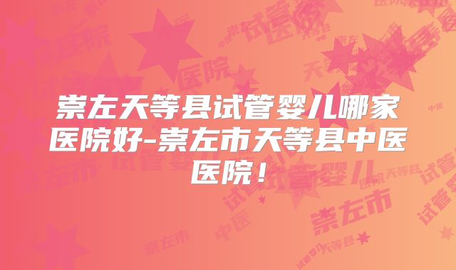 崇左天等县试管婴儿哪家医院好-崇左市天等县中医医院！