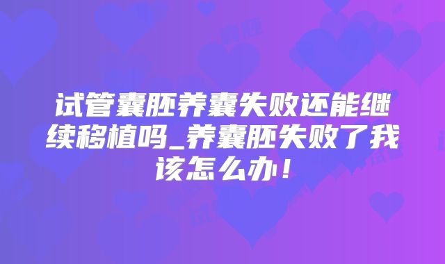 试管囊胚养囊失败还能继续移植吗_养囊胚失败了我该怎么办!
