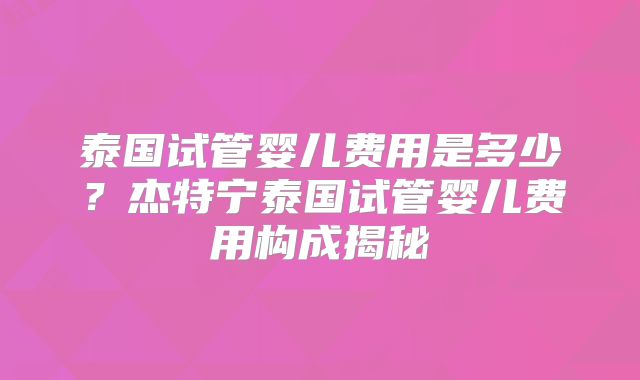 泰国试管婴儿费用是多少？杰特宁泰国试管婴儿费用构成揭秘