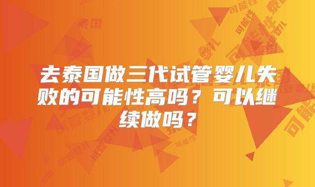 去泰国做三代试管婴儿失败的可能性高吗？可以继续做吗？