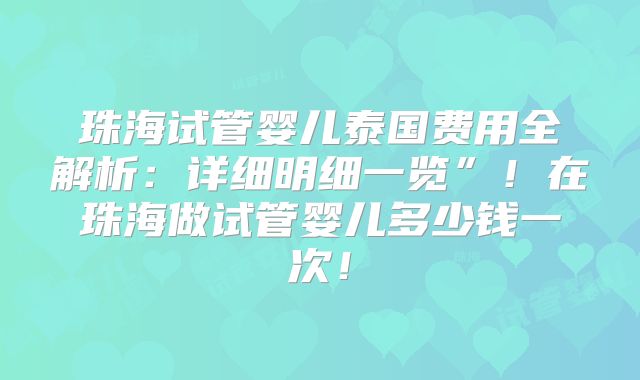 珠海试管婴儿泰国费用全解析：详细明细一览”！在珠海做试管婴儿多少钱一次！