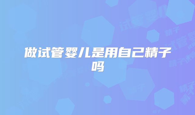 做试管婴儿是用自己精子吗