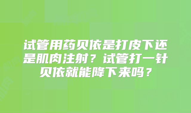 试管用药贝依是打皮下还是肌肉注射？试管打一针贝依就能降下来吗？