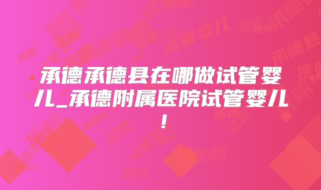 承德承德县在哪做试管婴儿_承德附属医院试管婴儿！