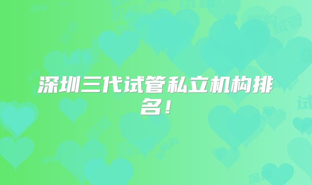 深圳三代试管私立机构排名!