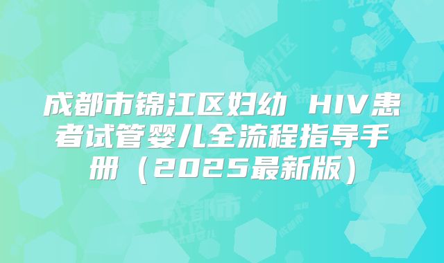 成都市锦江区妇幼 HIV患者试管婴儿全流程指导手册（2025最新版）