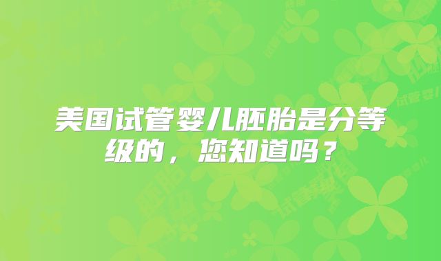 美国试管婴儿胚胎是分等级的，您知道吗？