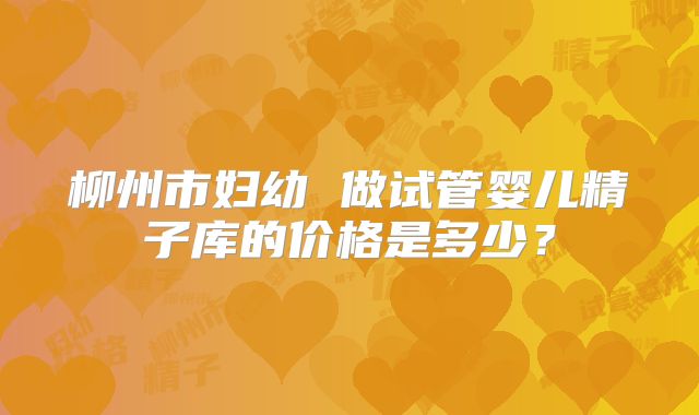 柳州市妇幼 做试管婴儿精子库的价格是多少？
